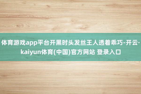 体育游戏app平台开黑时头发丝王人透着乖巧-开云·kaiyun体育(中国)官方网站 登录入口