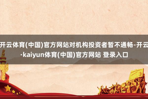 开云体育(中国)官方网站对机构投资者暂不通畅-开云·kaiyun体育(中国)官方网站 登录入口