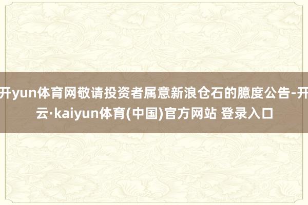 开yun体育网敬请投资者属意新浪仓石的臆度公告-开云·kaiyun体育(中国)官方网站 登录入口