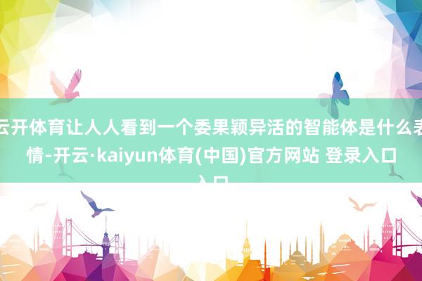 云开体育让人人看到一个委果颖异活的智能体是什么表情-开云·kaiyun体育(中国)官方网站 登录入口