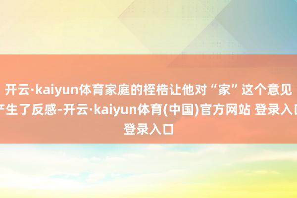 开云·kaiyun体育家庭的桎梏让他对“家”这个意见产生了反感-开云·kaiyun体育(中国)官方网站 登录入口