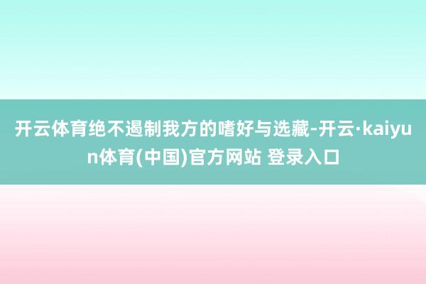 开云体育绝不遏制我方的嗜好与选藏-开云·kaiyun体育(中国)官方网站 登录入口