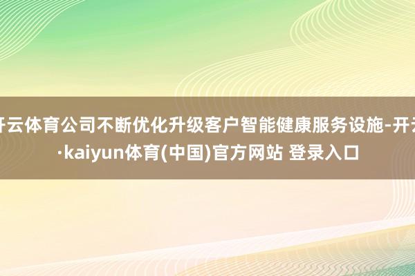 开云体育公司不断优化升级客户智能健康服务设施-开云·kaiyun体育(中国)官方网站 登录入口