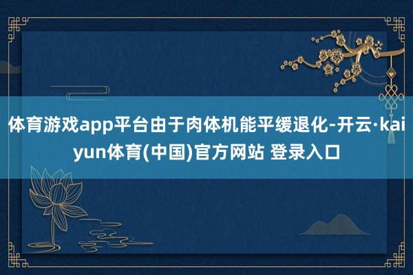 体育游戏app平台由于肉体机能平缓退化-开云·kaiyun体育(中国)官方网站 登录入口