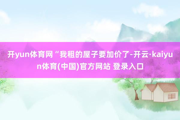 开yun体育网“我租的屋子要加价了-开云·kaiyun体育(中国)官方网站 登录入口