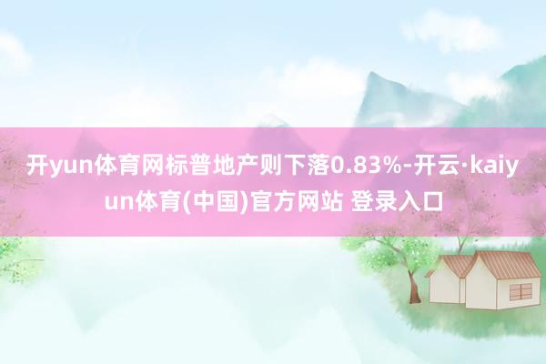 开yun体育网标普地产则下落0.83%-开云·kaiyun体育(中国)官方网站 登录入口