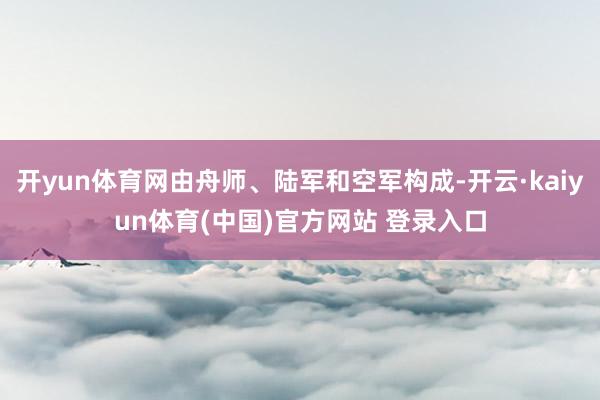 开yun体育网由舟师、陆军和空军构成-开云·kaiyun体育(中国)官方网站 登录入口