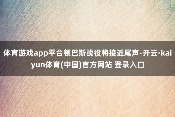 体育游戏app平台顿巴斯战役将接近尾声-开云·kaiyun体育(中国)官方网站 登录入口