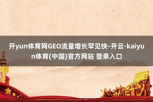 开yun体育网GEO流量增长罕见快-开云·kaiyun体育(中国)官方网站 登录入口
