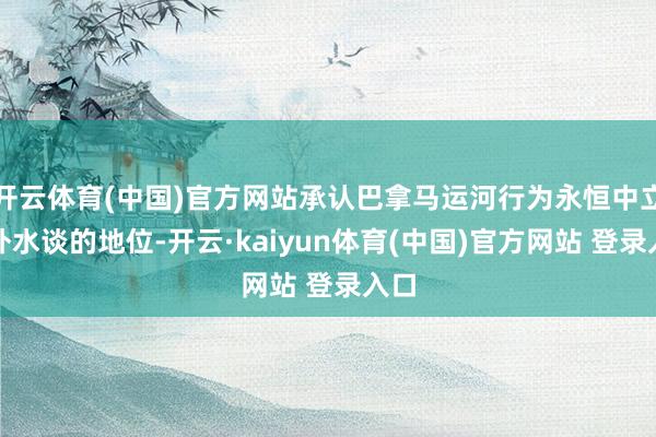 开云体育(中国)官方网站承认巴拿马运河行为永恒中立海外水谈的地位-开云·kaiyun体育(中国)官方网站 登录入口