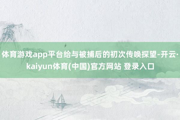 体育游戏app平台给与被捕后的初次传唤探望-开云·kaiyun体育(中国)官方网站 登录入口