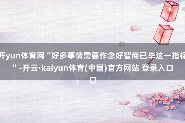 开yun体育网“好多事情需要作念好智商已毕这一指标”-开云·kaiyun体育(中国)官方网站 登录入口