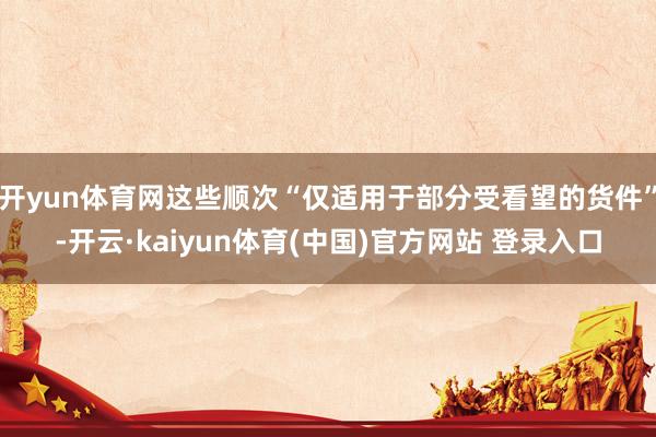 开yun体育网这些顺次“仅适用于部分受看望的货件”-开云·kaiyun体育(中国)官方网站 登录入口