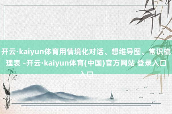 开云·kaiyun体育用情境化对话、想维导图、常识梳理表 -开云·kaiyun体育(中国)官方网站 登录入口