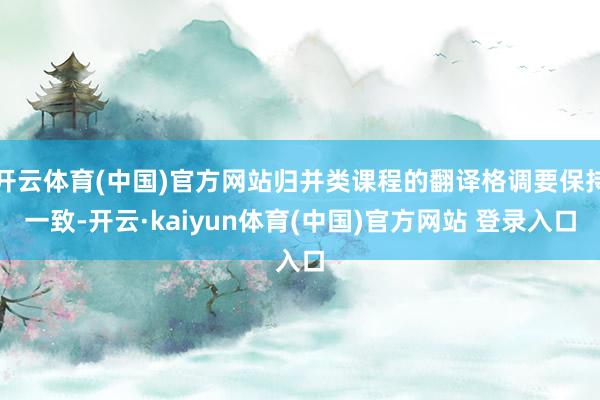 开云体育(中国)官方网站归并类课程的翻译格调要保持一致-开云·kaiyun体育(中国)官方网站 登录入口
