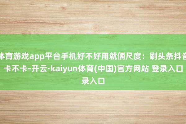 体育游戏app平台手机好不好用就俩尺度：刷头条抖音卡不卡-开云·kaiyun体育(中国)官方网站 登录入口