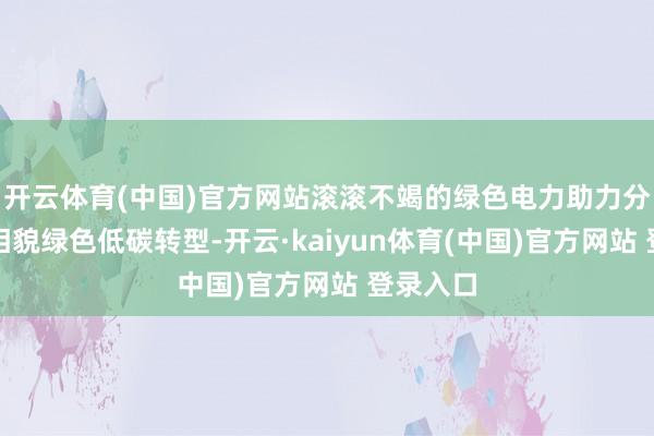 开云体育(中国)官方网站滚滚不竭的绿色电力助力分娩活命相貌绿色低碳转型-开云·kaiyun体育(中国)官方网站 登录入口