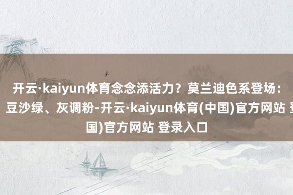 开云·kaiyun体育念念添活力？莫兰迪色系登场：雾霾蓝、豆沙绿、灰调粉-开云·kaiyun体育(中国)官方网站 登录入口