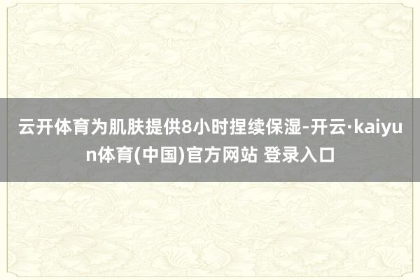 云开体育为肌肤提供8小时捏续保湿-开云·kaiyun体育(中国)官方网站 登录入口