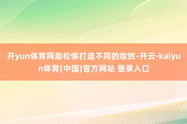 开yun体育网能松懈打造不同的妆效-开云·kaiyun体育(中国)官方网站 登录入口