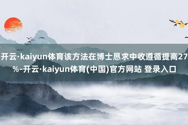 开云·kaiyun体育该方法在博士恳求中收遵循提高27%-开云·kaiyun体育(中国)官方网站 登录入口