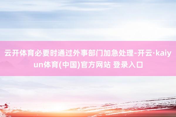 云开体育必要时通过外事部门加急处理-开云·kaiyun体育(中国)官方网站 登录入口