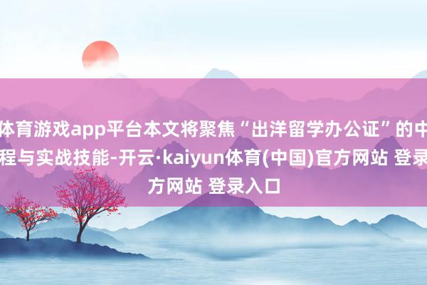 体育游戏app平台本文将聚焦“出洋留学办公证”的中枢过程与实战技能-开云·kaiyun体育(中国)官方网站 登录入口