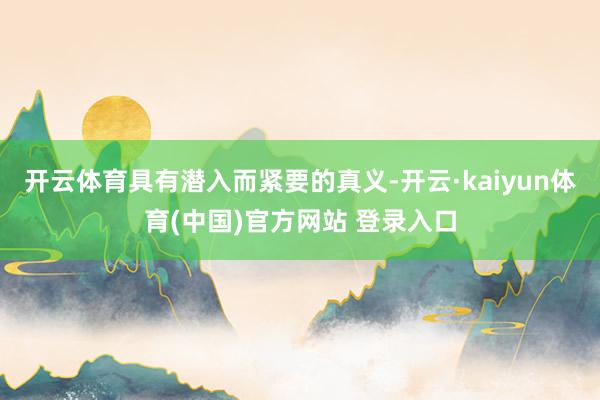 开云体育具有潜入而紧要的真义-开云·kaiyun体育(中国)官方网站 登录入口