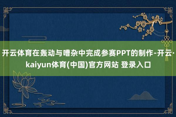 开云体育在轰动与嘈杂中完成参赛PPT的制作-开云·kaiyun体育(中国)官方网站 登录入口