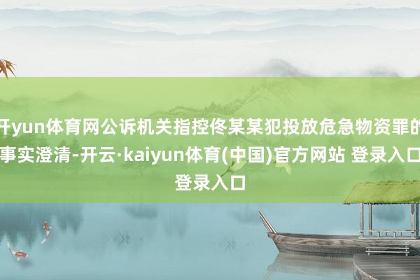 开yun体育网公诉机关指控佟某某犯投放危急物资罪的事实澄清-开云·kaiyun体育(中国)官方网站 登录入口