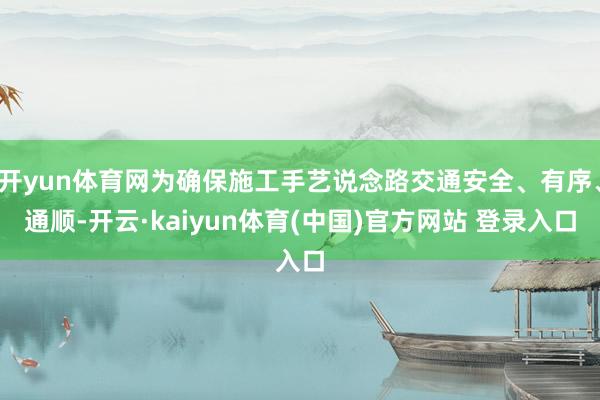 开yun体育网为确保施工手艺说念路交通安全、有序、通顺-开云·kaiyun体育(中国)官方网站 登录入口