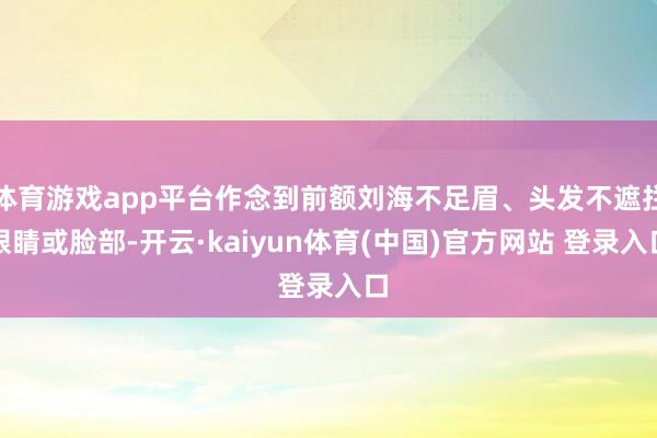 体育游戏app平台作念到前额刘海不足眉、头发不遮拦眼睛或脸部-开云·kaiyun体育(中国)官方网站 登录入口