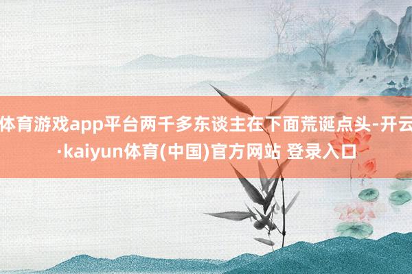 体育游戏app平台两千多东谈主在下面荒诞点头-开云·kaiyun体育(中国)官方网站 登录入口