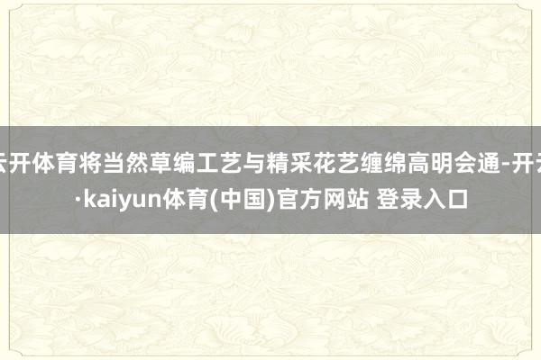 云开体育将当然草编工艺与精采花艺缠绵高明会通-开云·kaiyun体育(中国)官方网站 登录入口