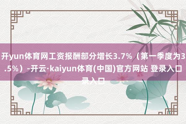 开yun体育网工资报酬部分增长3.7%（第一季度为3.5%）-开云·kaiyun体育(中国)官方网站 登录入口