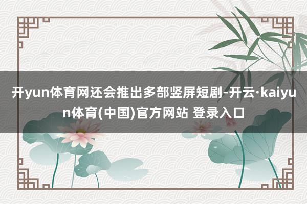 开yun体育网还会推出多部竖屏短剧-开云·kaiyun体育(中国)官方网站 登录入口