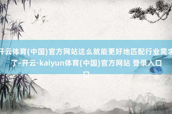 开云体育(中国)官方网站这么就能更好地匹配行业需求了-开云·kaiyun体育(中国)官方网站 登录入口