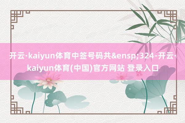 开云·kaiyun体育中签号码共&ensp;324-开云·kaiyun体育(中国)官方网站 登录入口