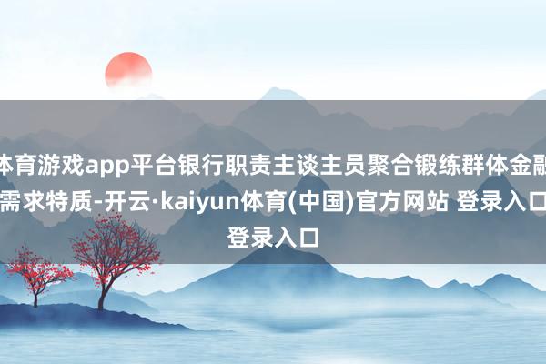 体育游戏app平台银行职责主谈主员聚合锻练群体金融需求特质-开云·kaiyun体育(中国)官方网站 登录入口