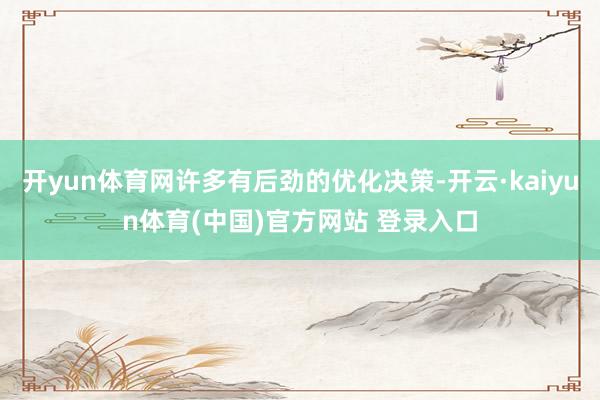 开yun体育网许多有后劲的优化决策-开云·kaiyun体育(中国)官方网站 登录入口