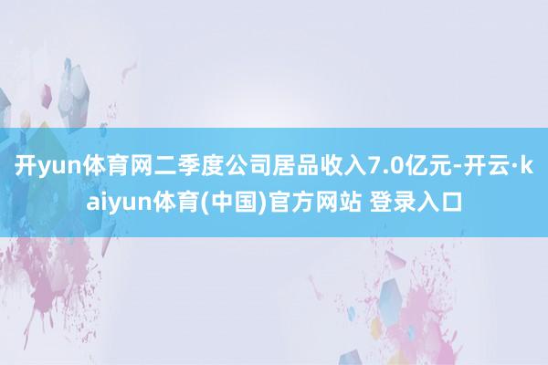 开yun体育网二季度公司居品收入7.0亿元-开云·kaiyun体育(中国)官方网站 登录入口
