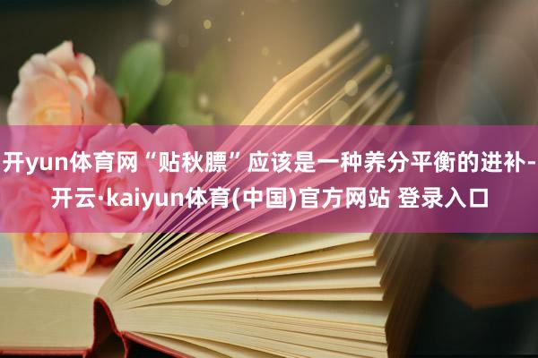开yun体育网“贴秋膘”应该是一种养分平衡的进补-开云·kaiyun体育(中国)官方网站 登录入口