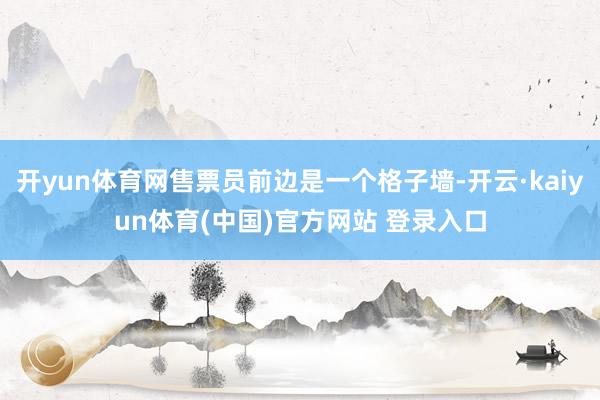 开yun体育网售票员前边是一个格子墙-开云·kaiyun体育(中国)官方网站 登录入口