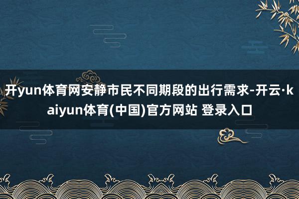 开yun体育网安静市民不同期段的出行需求-开云·kaiyun体育(中国)官方网站 登录入口