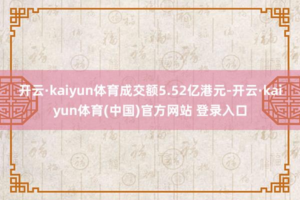 开云·kaiyun体育成交额5.52亿港元-开云·kaiyun体育(中国)官方网站 登录入口