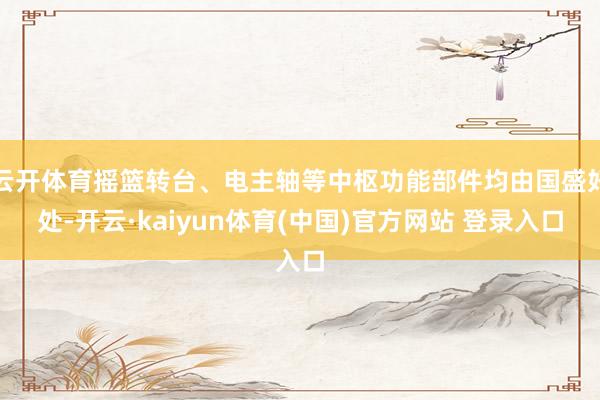 云开体育摇篮转台、电主轴等中枢功能部件均由国盛好处-开云·kaiyun体育(中国)官方网站 登录入口