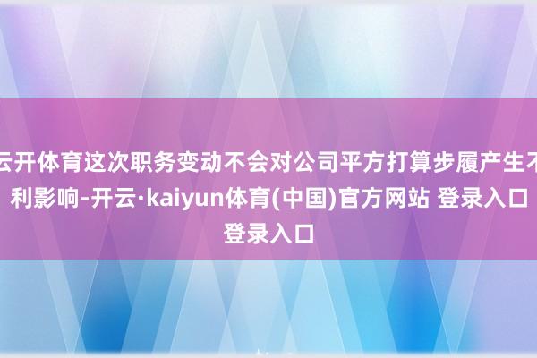 云开体育这次职务变动不会对公司平方打算步履产生不利影响-开云·kaiyun体育(中国)官方网站 登录入口