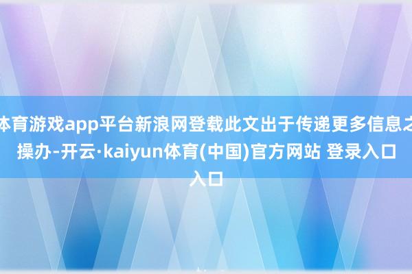 体育游戏app平台新浪网登载此文出于传递更多信息之操办-开云·kaiyun体育(中国)官方网站 登录入口