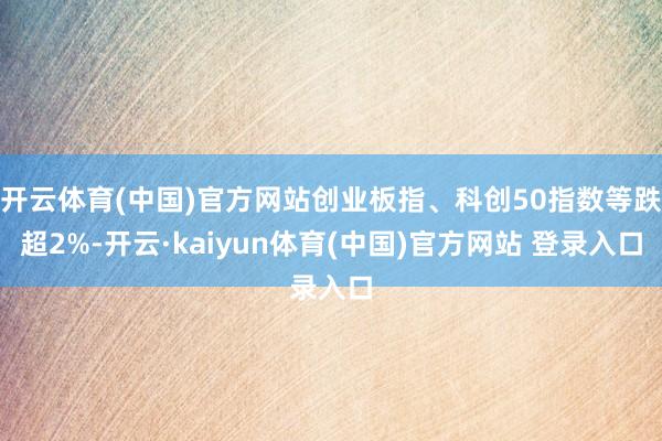 开云体育(中国)官方网站创业板指、科创50指数等跌超2%-开云·kaiyun体育(中国)官方网站 登录入口