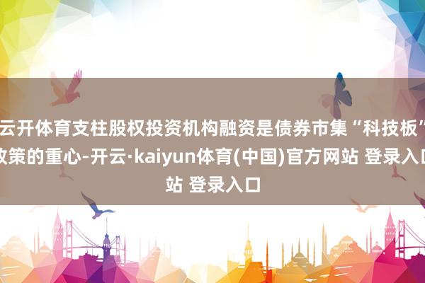 云开体育支柱股权投资机构融资是债券市集“科技板”政策的重心-开云·kaiyun体育(中国)官方网站 登录入口